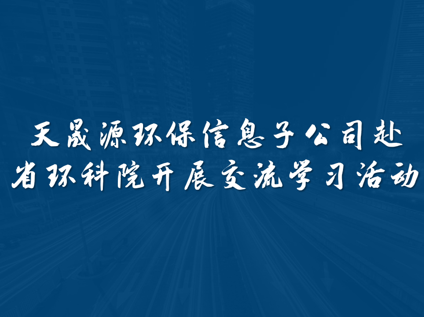 天晟源环保信息子公司赴省环科院开展交流学习活动