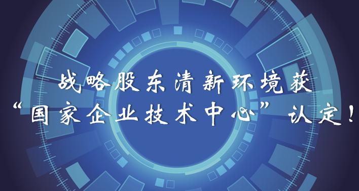 榜样！战略股东清新环境获“国家企业技术中心”认定