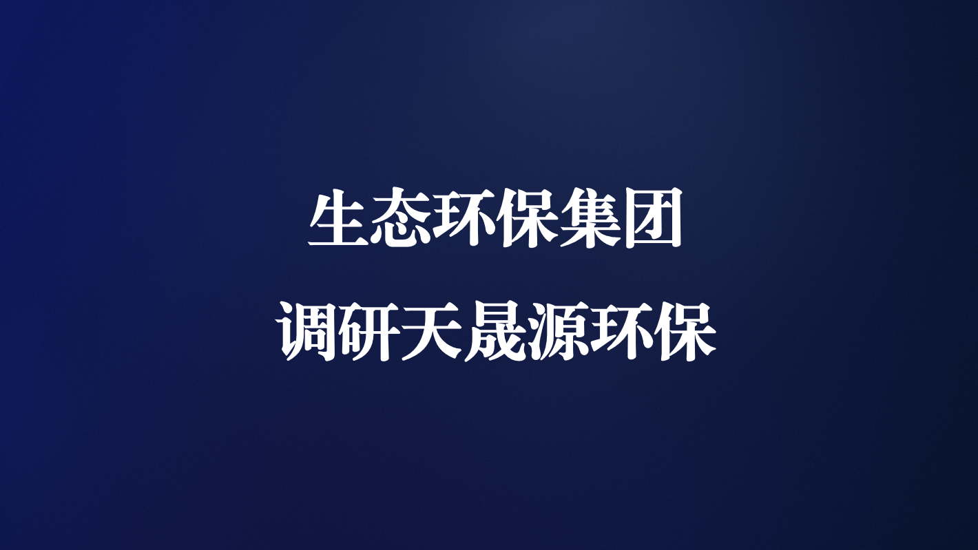 高度重视！生态环保集团王亮总经理调研天晟源环保