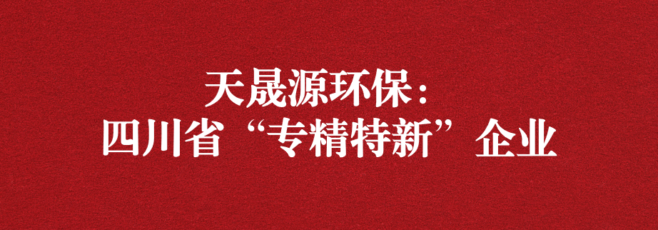 喜讯！天晟源环保成功通过“四川省专精特新企业”认定