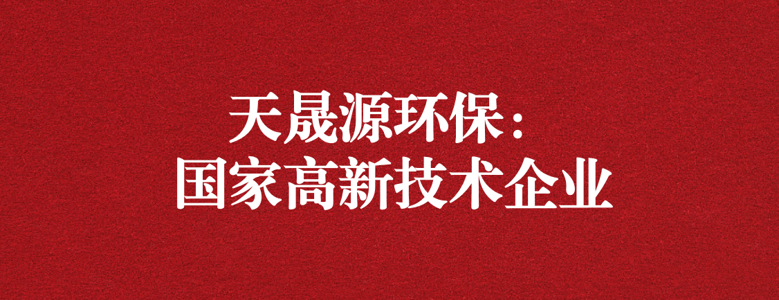 求新求进，以技术创新走高质量发展道路 ——天晟源环保成功通过“国家高新技术企业”认定