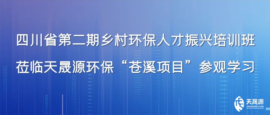 四川省第二期乡村环保人才振兴培训班莅临天晟源环保“苍溪项目”参观学习